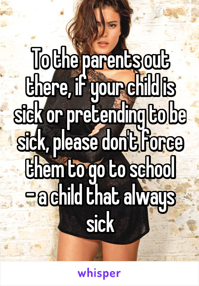 To the parents out there, if your child is sick or pretending to be sick, please don't force them to go to school
- a child that always sick