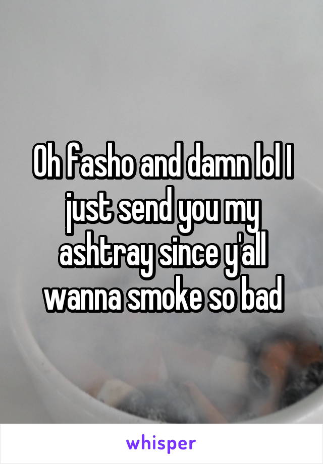 Oh fasho and damn lol I just send you my ashtray since y'all wanna smoke so bad