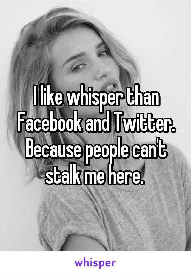 I like whisper than Facebook and Twitter. Because people can't stalk me here. 