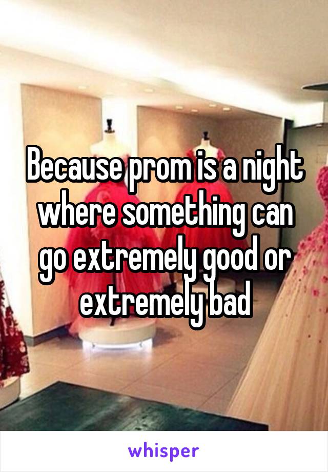 Because prom is a night where something can go extremely good or extremely bad