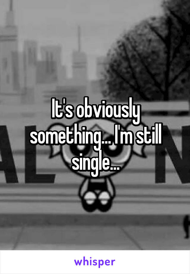 It's obviously something... I'm still single...