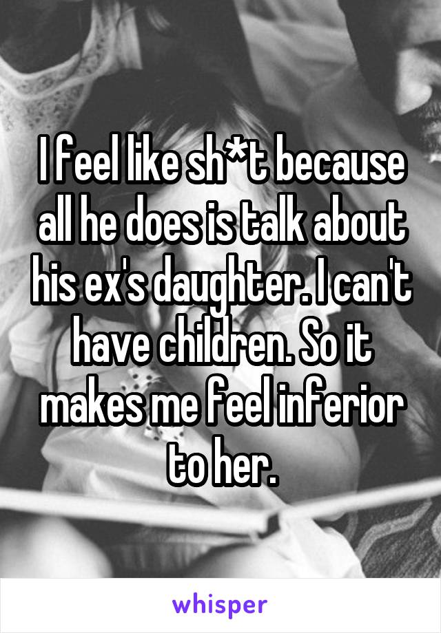 I feel like sh*t because all he does is talk about his ex's daughter. I can't have children. So it makes me feel inferior to her.