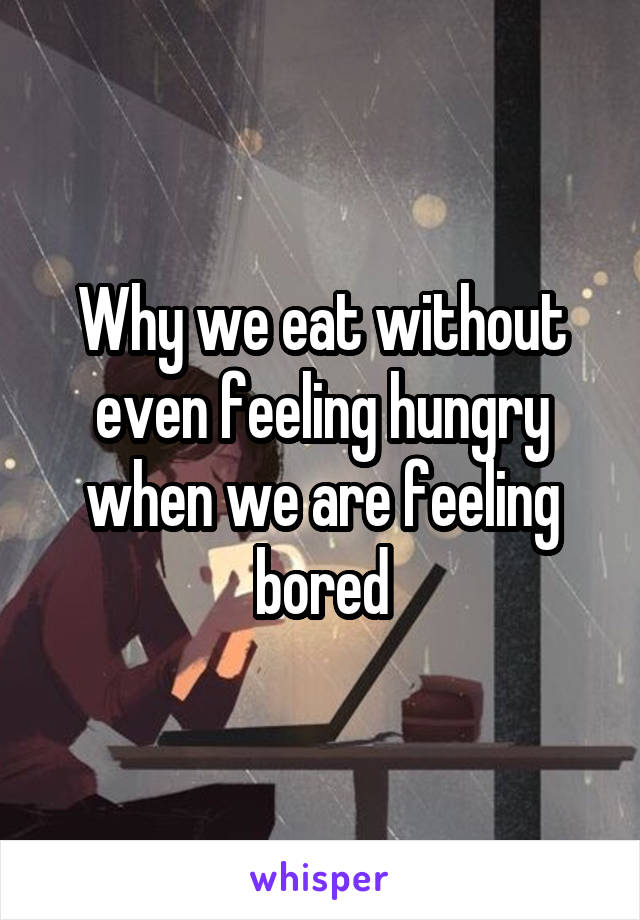 Why we eat without even feeling hungry when we are feeling bored