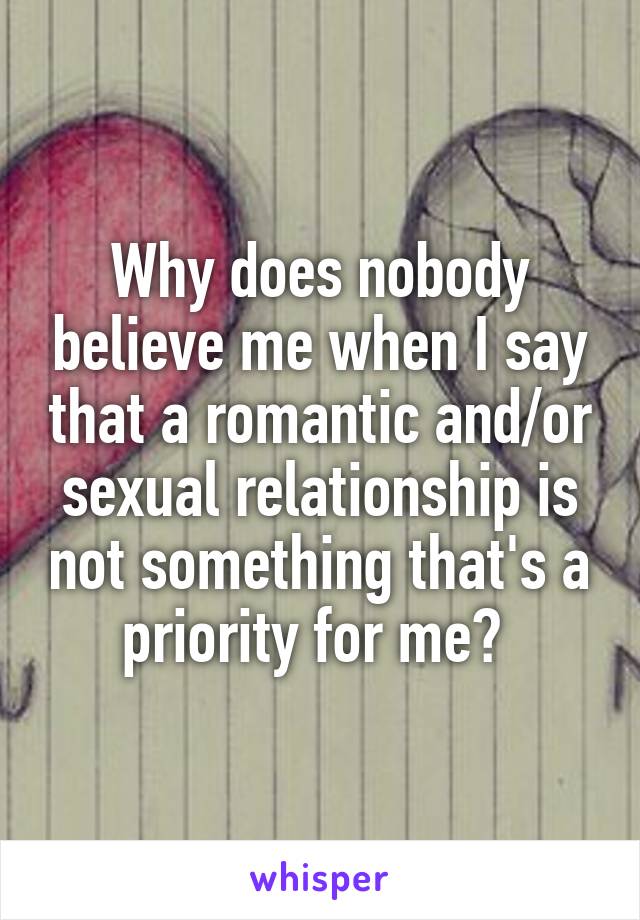 Why does nobody believe me when I say that a romantic and/or sexual relationship is not something that's a priority for me? 