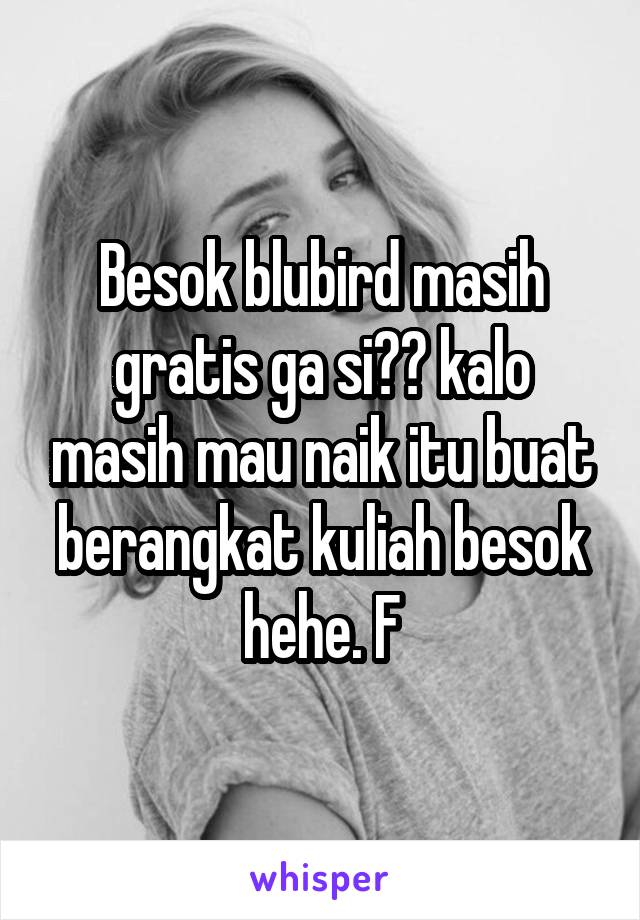 Besok blubird masih gratis ga si?? kalo masih mau naik itu buat berangkat kuliah besok hehe. F