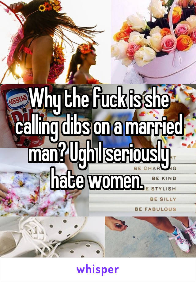 Why the fuck is she calling dibs on a married man? Ugh I seriously hate women. 
