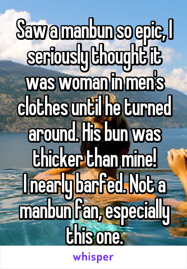 Saw a manbun so epic, I seriously thought it was woman in men's clothes until he turned around. His bun was thicker than mine!
I nearly barfed. Not a manbun fan, especially this one.