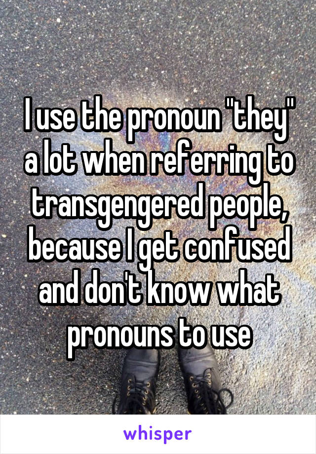 I use the pronoun "they" a lot when referring to transgengered people, because I get confused and don't know what pronouns to use