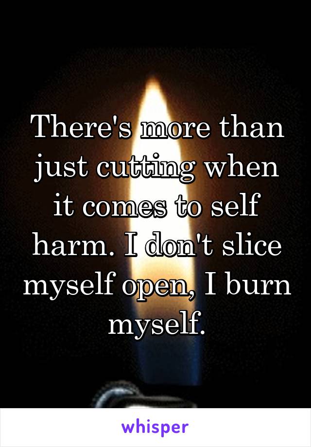 There's more than just cutting when it comes to self harm. I don't slice myself open, I burn myself.