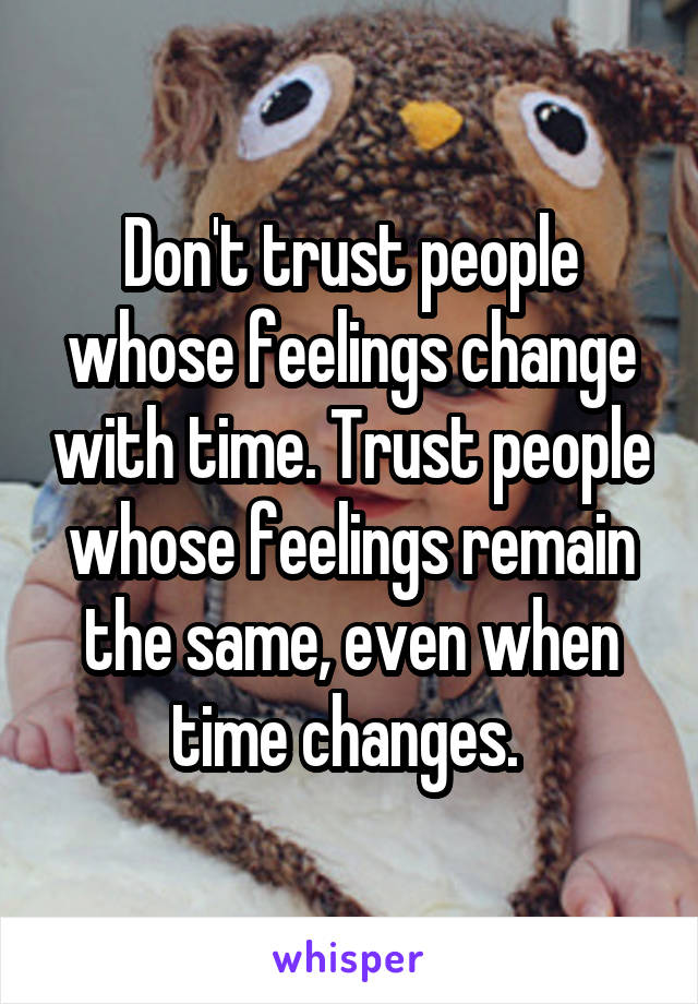 Don't trust people whose feelings change with time. Trust people whose feelings remain the same, even when time changes. 