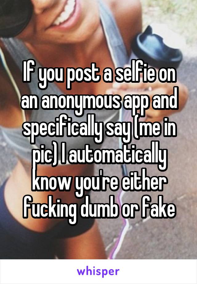 If you post a selfie on an anonymous app and specifically say (me in pic) I automatically know you're either fucking dumb or fake