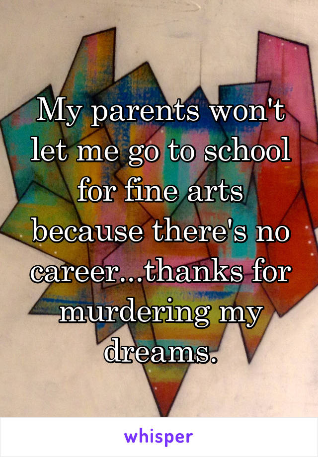 My parents won't let me go to school for fine arts because there's no career...thanks for murdering my dreams.