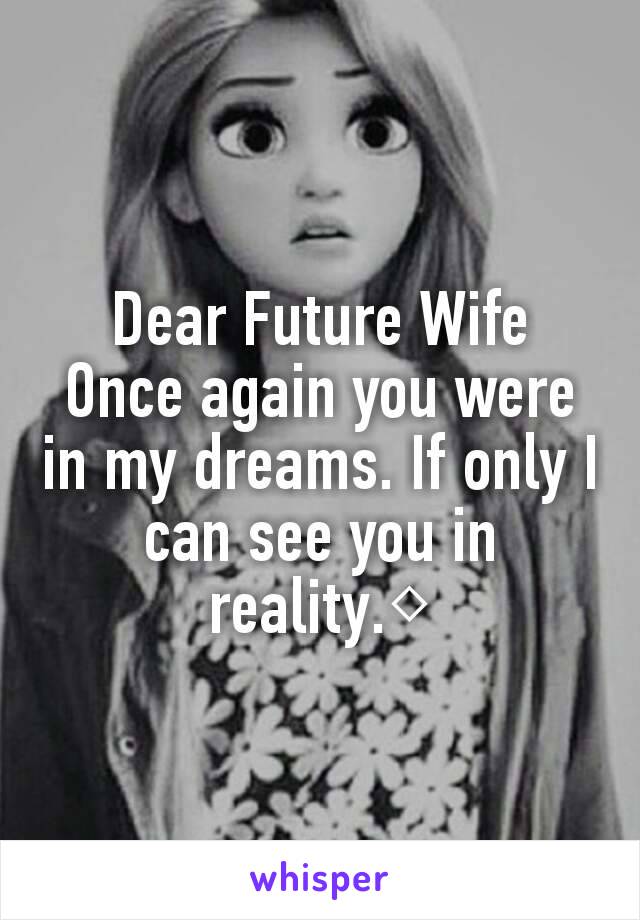 Dear Future Wife
Once again you were in my dreams. If only I can see you in reality.◇