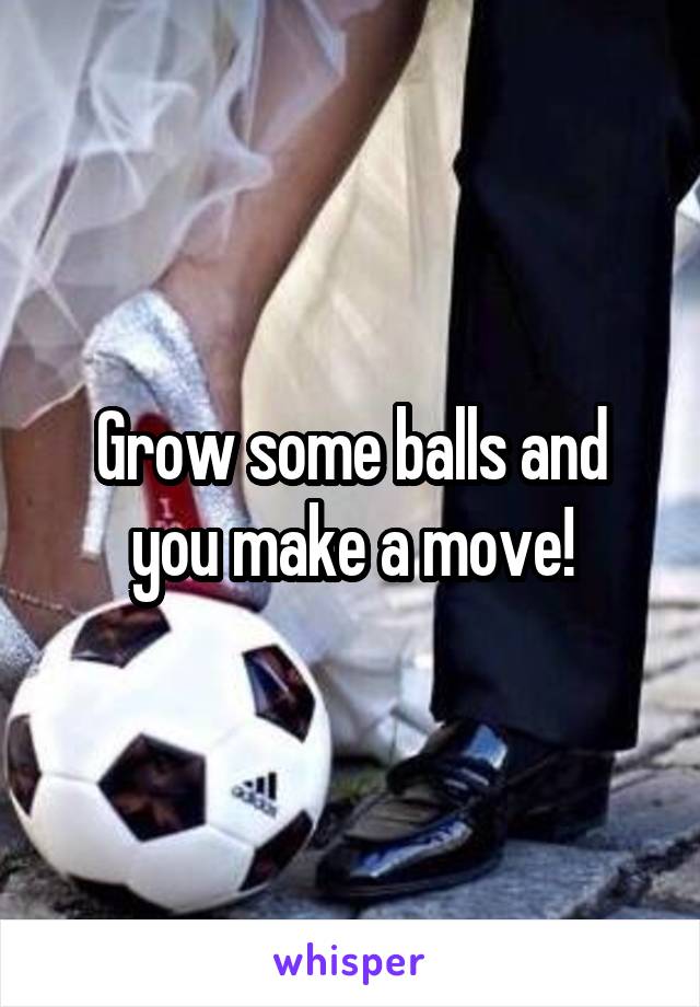 Grow some balls and you make a move!