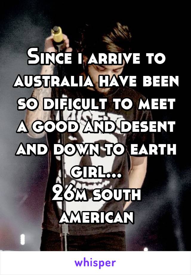 Since i arrive to australia have been so dificult to meet a good and desent and down to earth girl...
26m south american