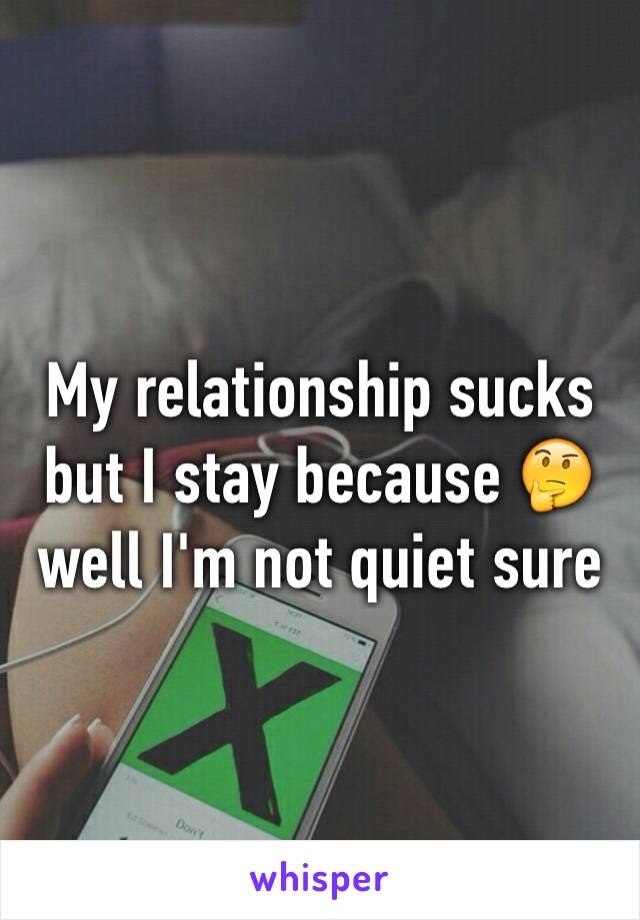 My relationship sucks but I stay because 🤔 well I'm not quiet sure 