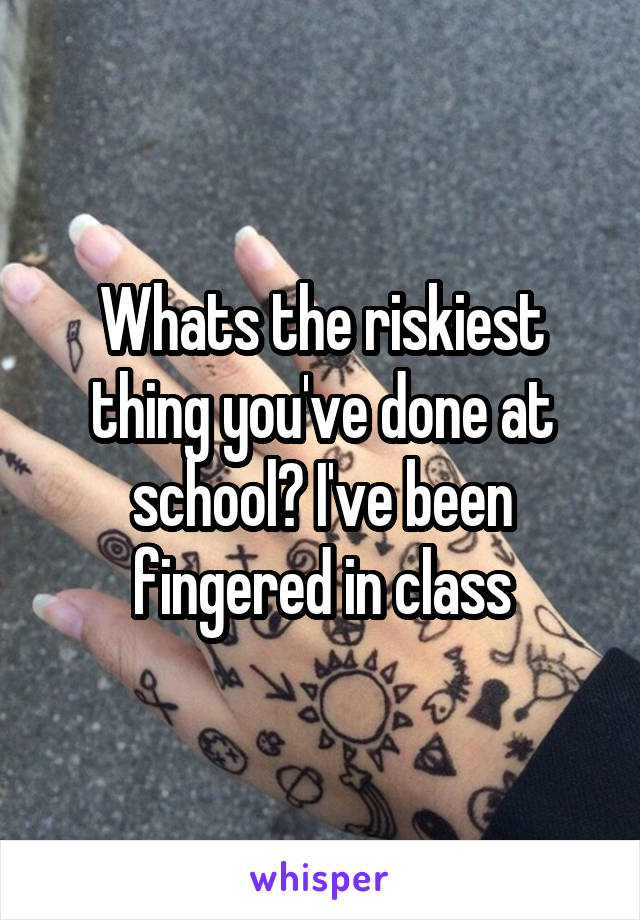 Whats the riskiest thing you've done at school? I've been fingered in class