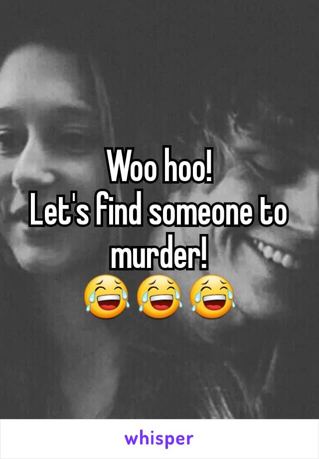 Woo hoo!
Let's find someone to murder!
😂😂😂