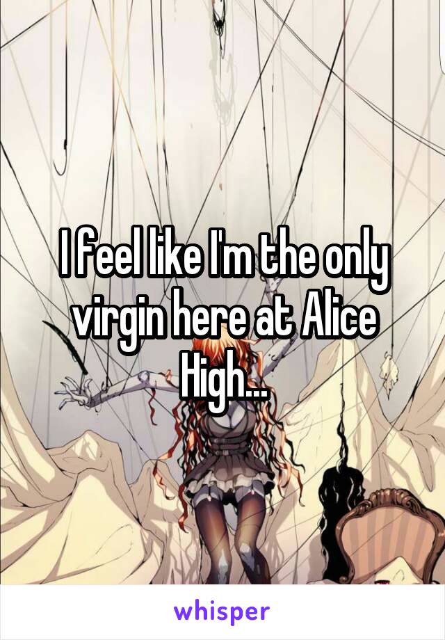 I feel like I'm the only virgin here at Alice High...