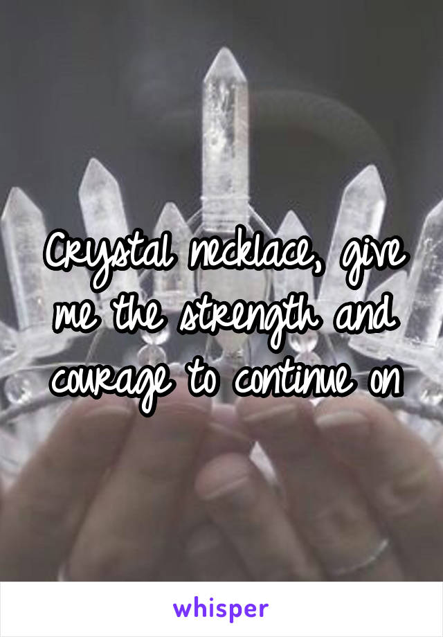 Crystal necklace, give me the strength and courage to continue on