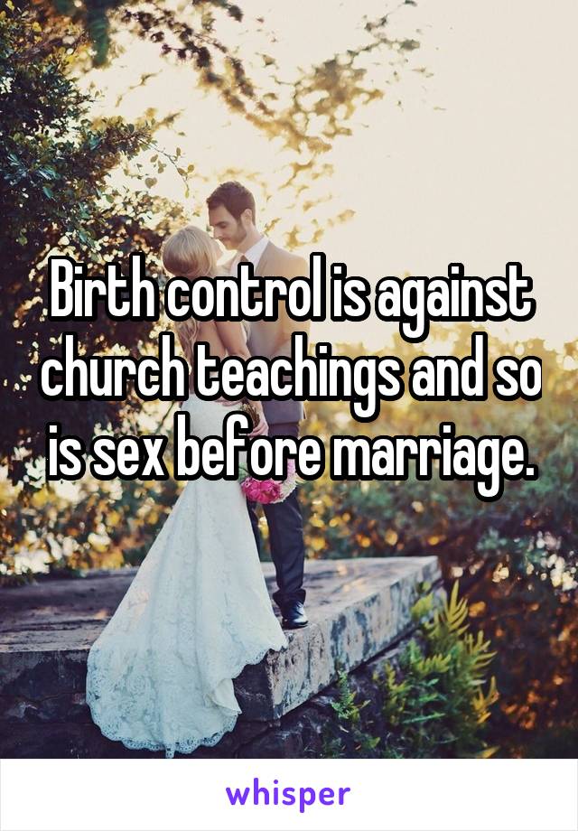 Birth control is against church teachings and so is sex before marriage.
