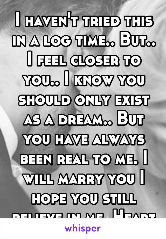 I haven't tried this in a log time.. But.. I feel closer to you.. I know you should only exist as a dream.. But you have always been real to me. I will marry you I hope you still believe in me. Heart