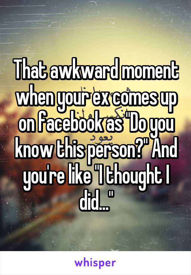 That awkward moment when your ex comes up on facebook as "Do you know this person?" And you're like "I thought I did..."