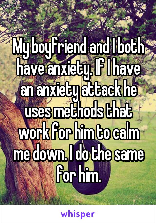 My boyfriend and I both have anxiety. If I have an anxiety attack he uses methods that work for him to calm me down. I do the same for him.