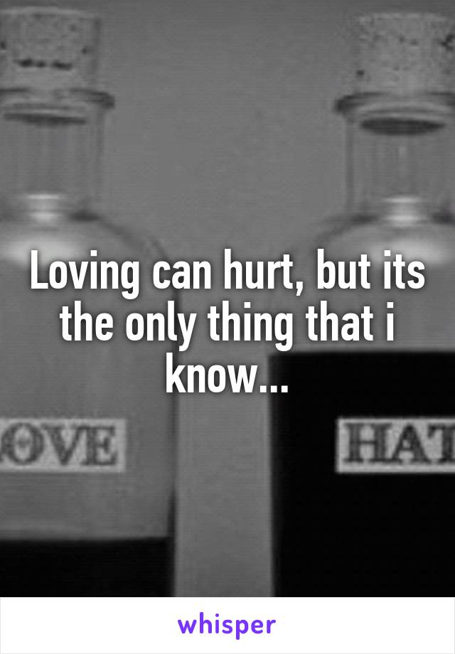 Loving can hurt, but its the only thing that i know...