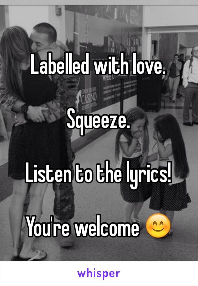 Labelled with love.

Squeeze.

Listen to the lyrics!

You're welcome 😊