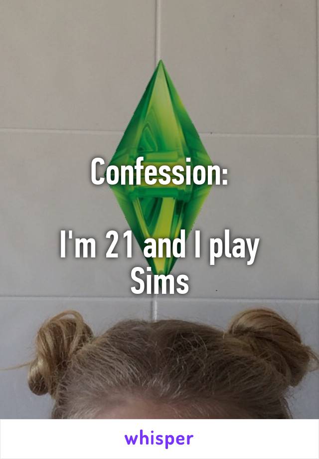 Confession:

I'm 21 and I play Sims