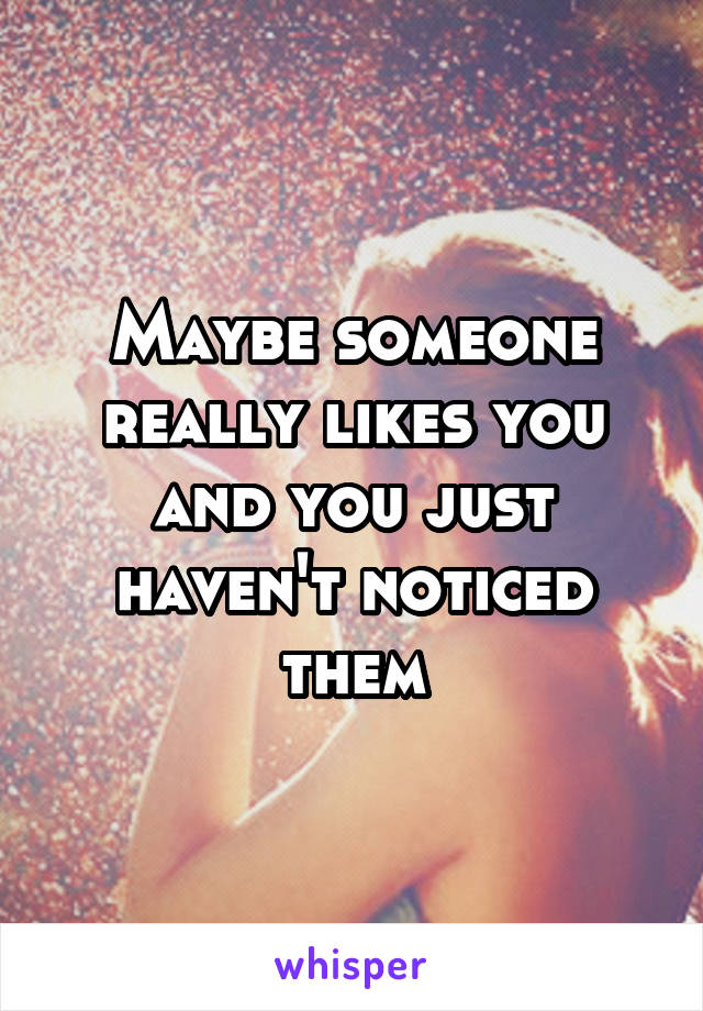 Maybe someone really likes you and you just haven't noticed them