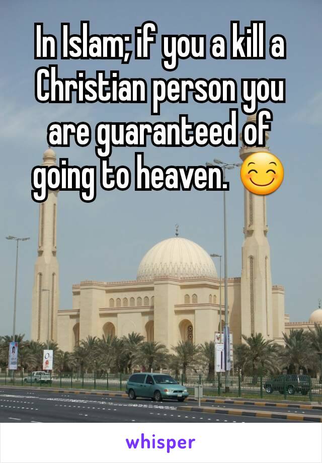 In Islam; if you a kill a Christian person you are guaranteed of going to heaven. 😊