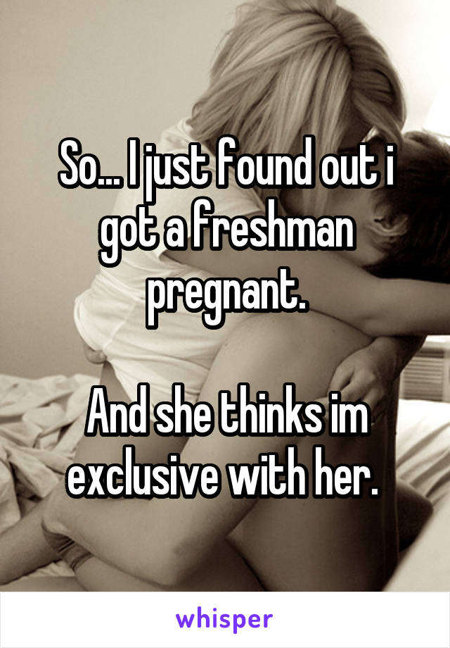 So... I just found out i got a freshman pregnant.

And she thinks im exclusive with her. 