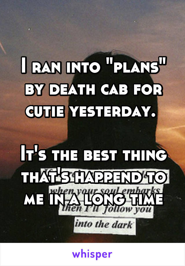 I ran into "plans" by death cab for cutie yesterday. 

It's the best thing that's happend to me in a long time