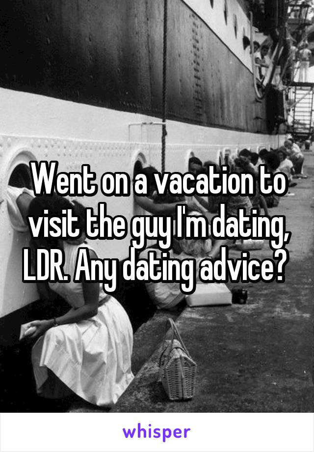 Went on a vacation to visit the guy I'm dating, LDR. Any dating advice? 