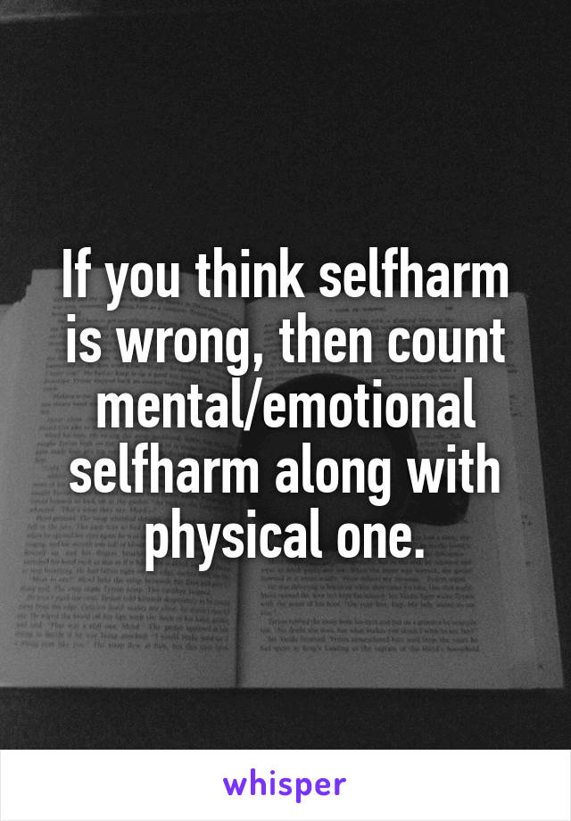 If you think selfharm is wrong, then count mental/emotional selfharm along with physical one.