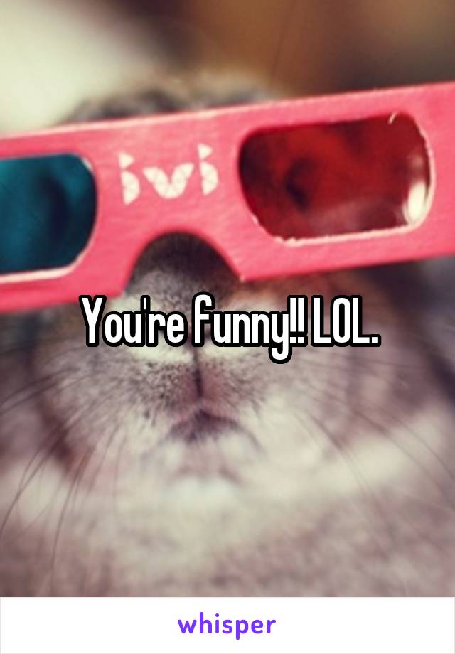 You're funny!! LOL.