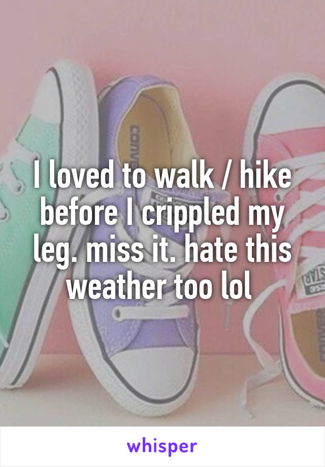 I loved to walk / hike before I crippled my leg. miss it. hate this weather too lol 