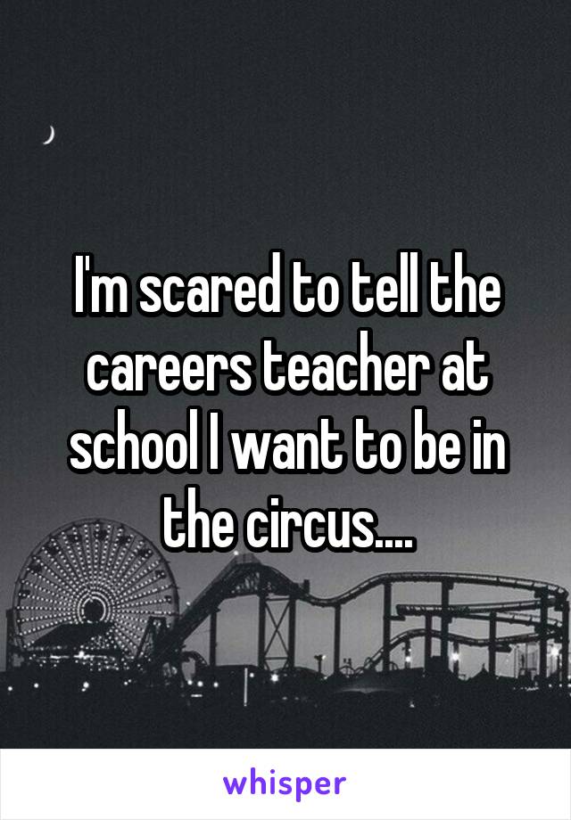 I'm scared to tell the careers teacher at school I want to be in the circus....