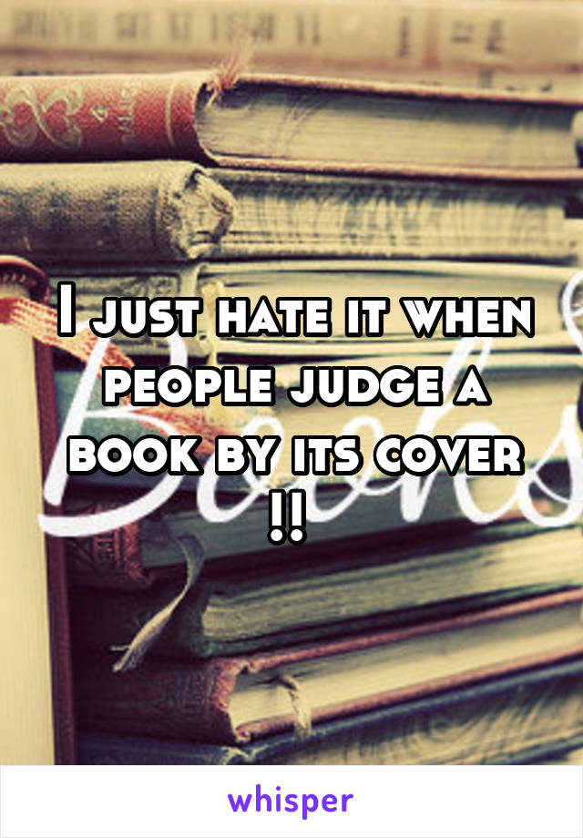 I just hate it when people judge a book by its cover !! 