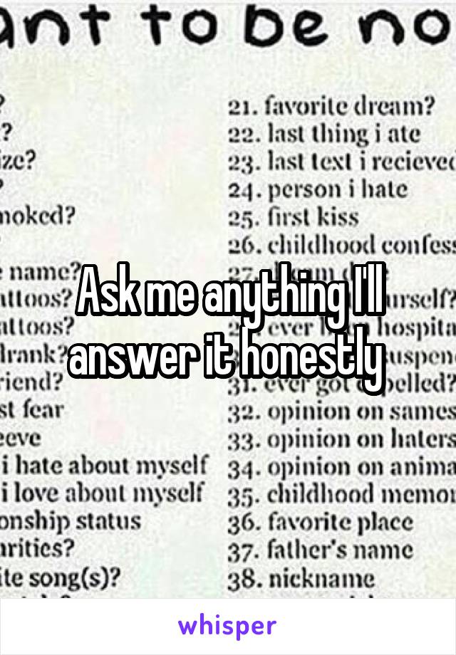 Ask me anything I'll answer it honestly 