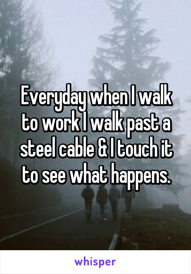 Everyday when I walk to work I walk past a steel cable & I touch it to see what happens.