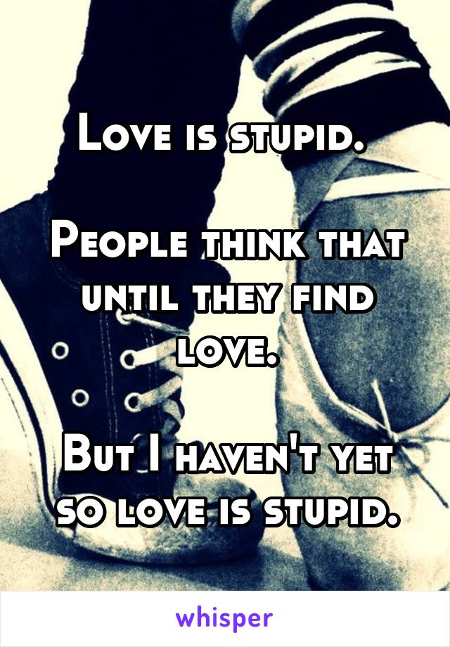 Love is stupid. 

People think that until they find love.

But I haven't yet so love is stupid.