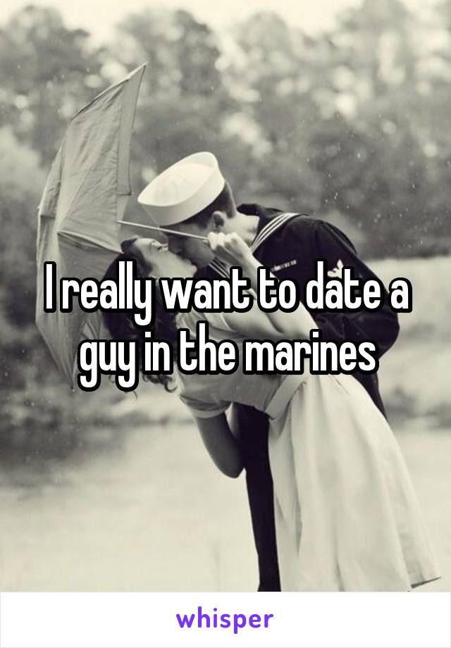 I really want to date a guy in the marines