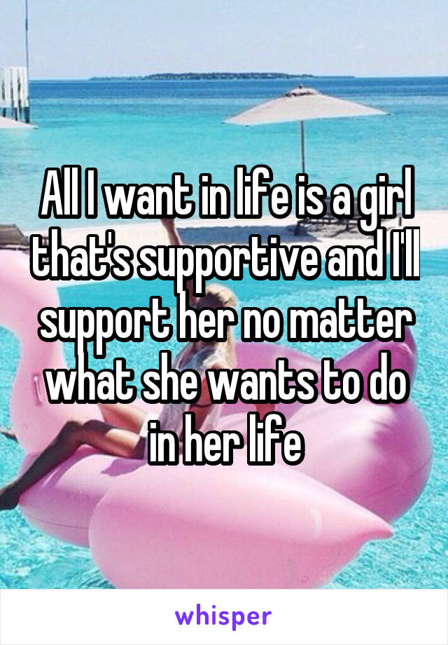 All I want in life is a girl that's supportive and I'll support her no matter what she wants to do in her life