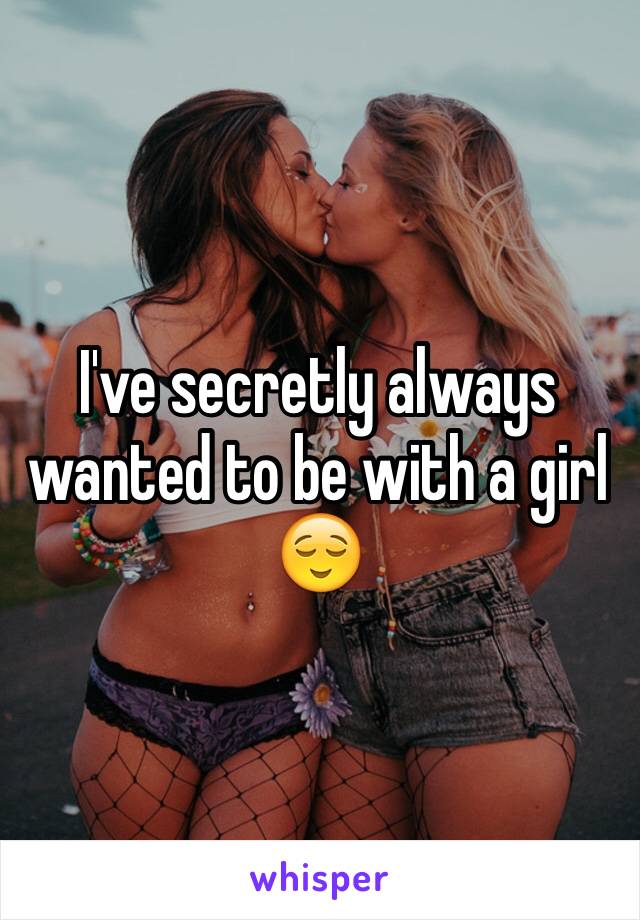 I've secretly always wanted to be with a girl 😌