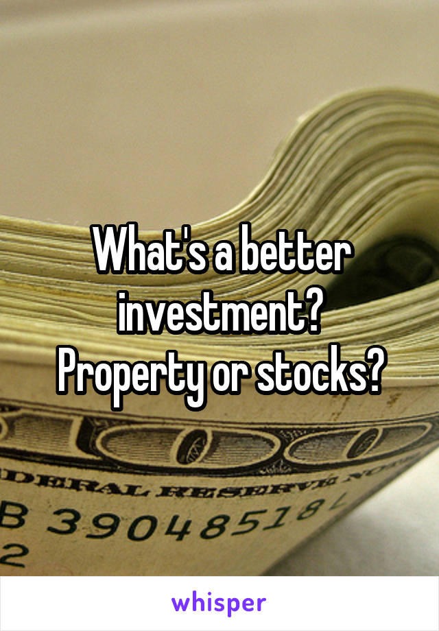 What's a better investment?
Property or stocks?