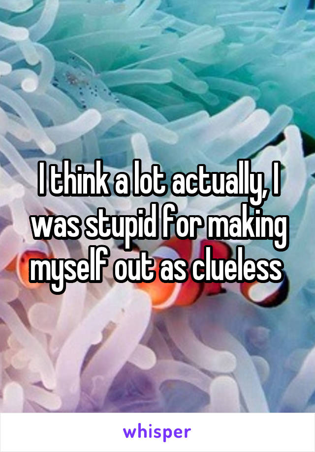 I think a lot actually, I was stupid for making myself out as clueless 