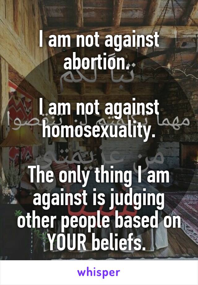 I am not against abortion. 

I am not against homosexuality.

The only thing I am against is judging other people based on YOUR beliefs. 